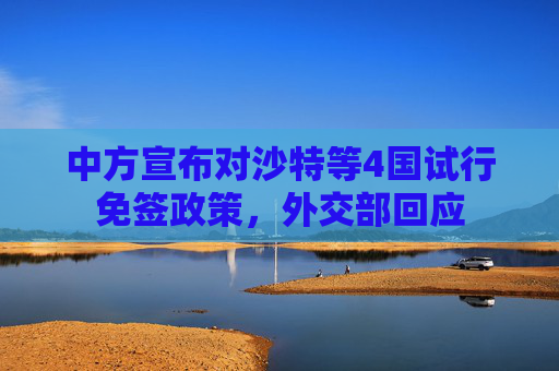 中方宣布对沙特等4国试行免签政策，外交部回应  第1张