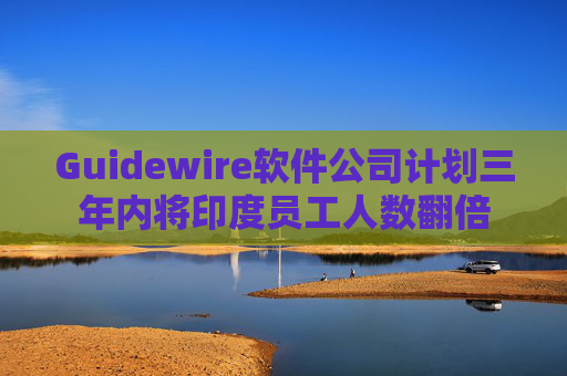 Guidewire软件公司计划三年内将印度员工人数翻倍 第1张 Guidewire软件公司计划三年内将印度员工人数翻倍 第1张