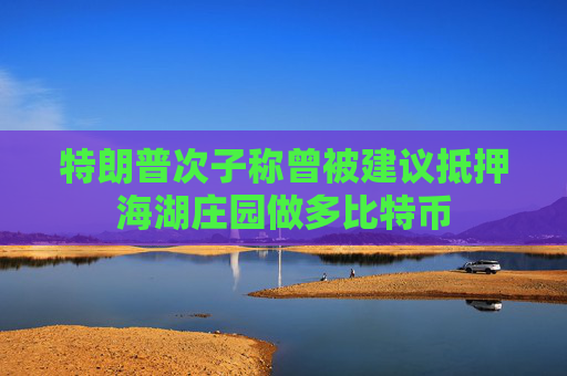特朗普次子称曾被建议抵押海湖庄园做多比特币