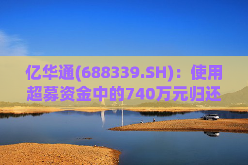 亿华通(688339.SH):使用超募资金中的740万元归还银行贷款 第1张 亿华通(688339.SH):使用超募资金中的740万元归还银行贷款 第1张