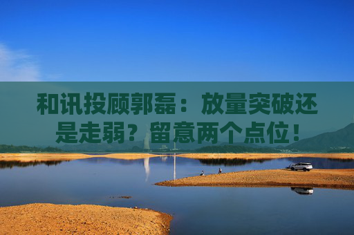 和讯投顾郭磊：放量突破还是走弱？留意两个点位！