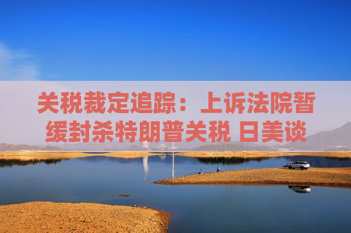 关税裁定追踪：上诉法院暂缓封杀特朗普关税 日美谈判继续推进  第1张