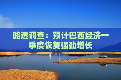路透调查：预计巴西经济一季度恢复强劲增长  第1张