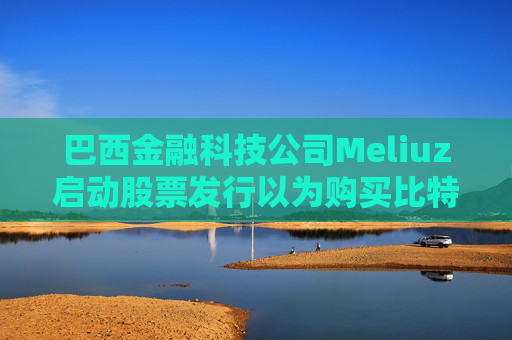 巴西金融科技公司Meliuz启动股票发行以为购买比特币筹集资金 第1张 巴西金融科技公司Meliuz启动股票发行以为购买比特币筹集资金 第1张