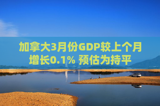 加拿大3月份GDP较上个月增长0.1% 预估为持平