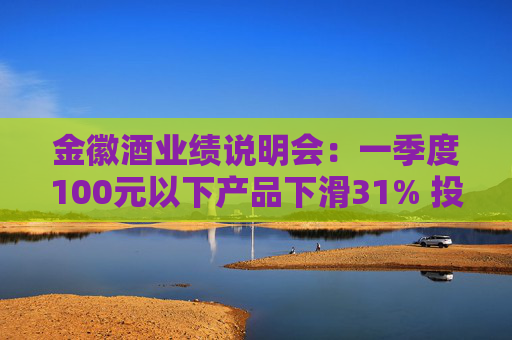 金徽酒业绩说明会：一季度100元以下产品下滑31% 投资者提问主动调结构还是卖不动了？