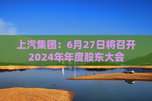 上汽集团：6月27日将召开2024年年度股东大会  第1张