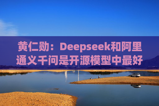 黄仁勋：Deepseek和阿里通义千问是开源模型中最好的  第1张