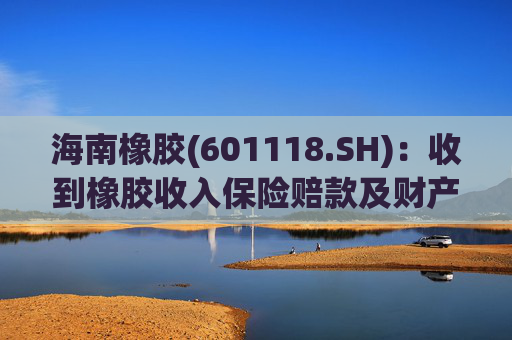 海南橡胶(601118.SH)：收到橡胶收入保险赔款及财产险保险赔款  第1张