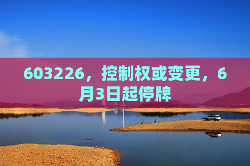 603226，控制权或变更，6月3日起停牌