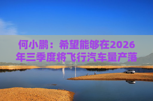何小鹏：希望能够在2026年三季度将飞行汽车量产落地  第1张