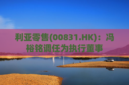 利亚零售(00831.HK):冯裕铭调任为执行董事
