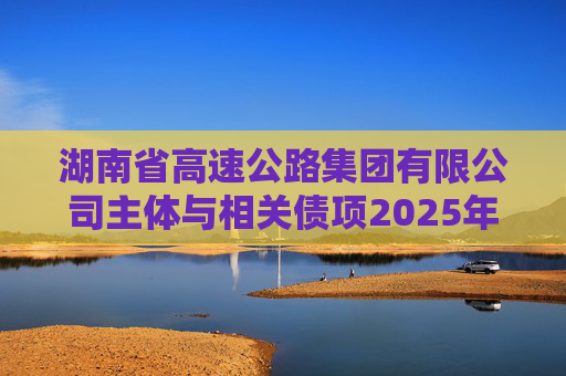 湖南省高速公路集团有限公司主体与相关债项2025年度跟踪评级报告