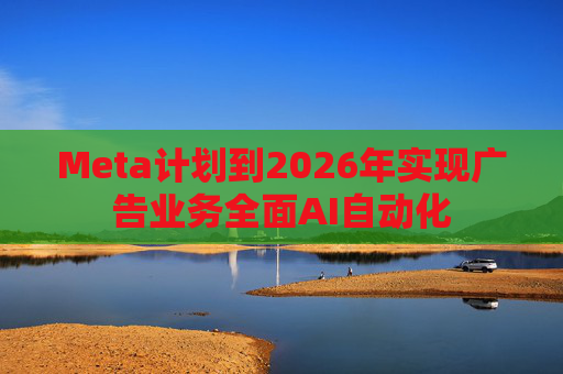 Meta计划到2026年实现广告业务全面AI自动化 第1张 Meta计划到2026年实现广告业务全面AI自动化 第1张