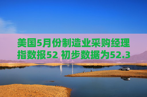 美国5月份制造业采购经理指数报52 初步数据为52.3