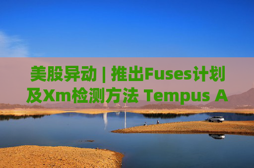 美股异动 | 推出Fuses计划及Xm检测方法 Tempus AI(TEM.US)大涨超12%
