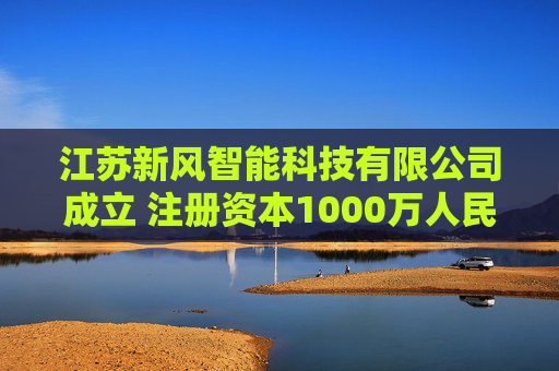 江苏新风智能科技有限公司成立 注册资本1000万人民币