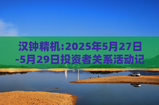 汉钟精机:2025年5月27日-5月29日投资者关系活动记录表