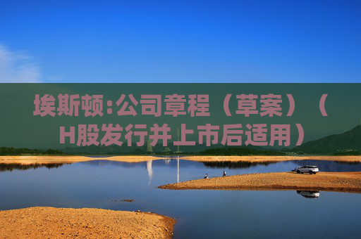 埃斯顿:公司章程（草案）（H股发行并上市后适用）