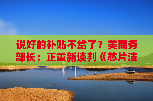 说好的补贴不给了?美商务部长:正重新谈判《芯片法案》补助金 第1张 说好的补贴不给了?美商务部长:正重新谈判《芯片法案》补助金 第1张