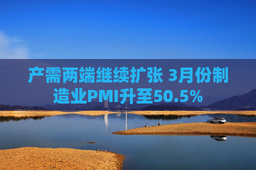 产需两端继续扩张 3月份制造业PMI升至50.5% 第1张 产需两端继续扩张 3月份制造业PMI升至50.5% 第1张