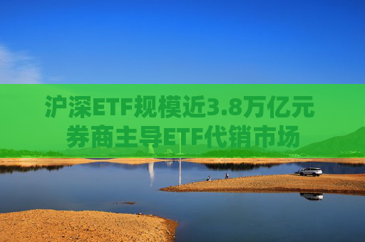 沪深ETF规模近3.8万亿元 券商主导ETF代销市场