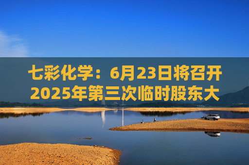 七彩化学:6月23日将召开2025年第三次临时股东大会