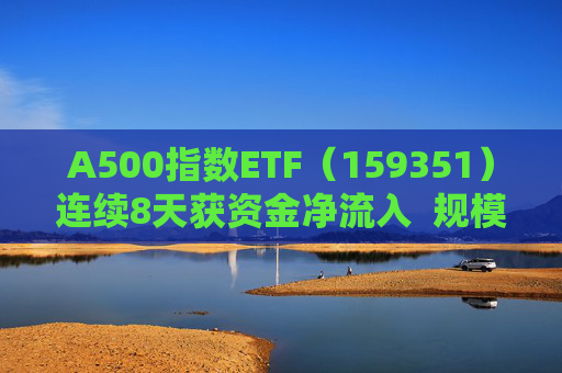 A500指数ETF（159351）连续8天获资金净流入  规模份额双双再创新高