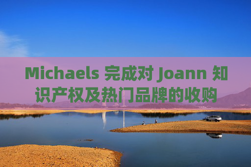 Michaels 完成对 Joann 知识产权及热门品牌的收购