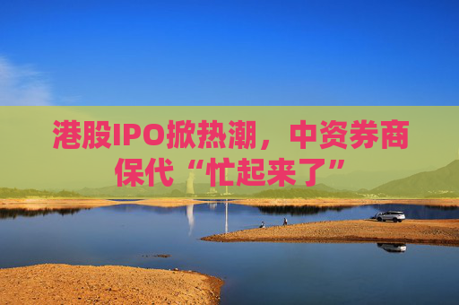 港股IPO掀热潮，中资券商保代“忙起来了”  第1张