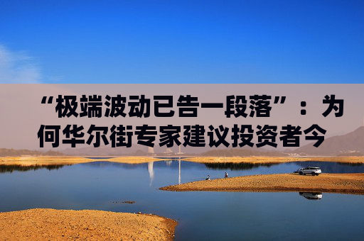 “极端波动已告一段落”：为何华尔街专家建议投资者今夏稍作休整