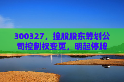 300327，控股股东筹划公司控制权变更，明起停牌